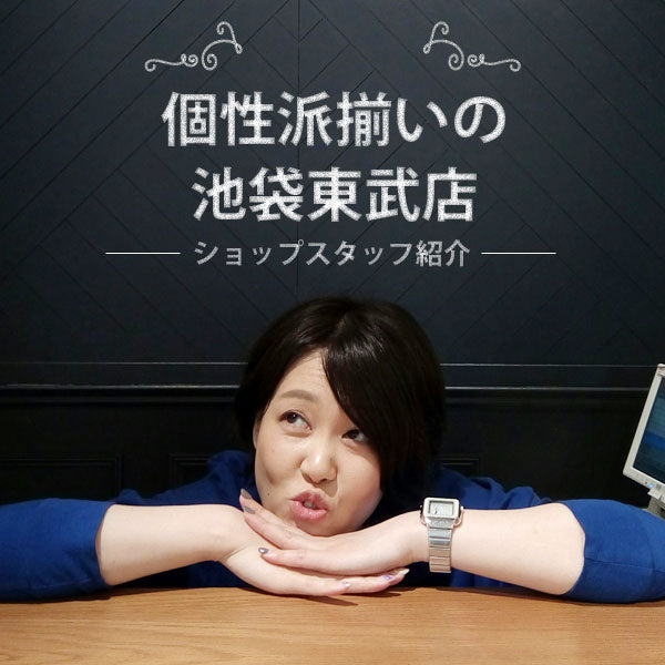 個性派揃いの池袋東武店 －ショップスタッフより自己紹介－